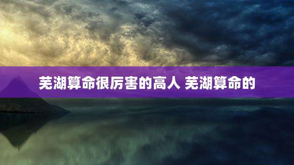 芜湖算命很厉害的高人 芜湖算命的