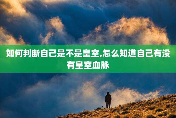 如何判断自己是不是皇室,怎么知道自己有没有皇室血脉