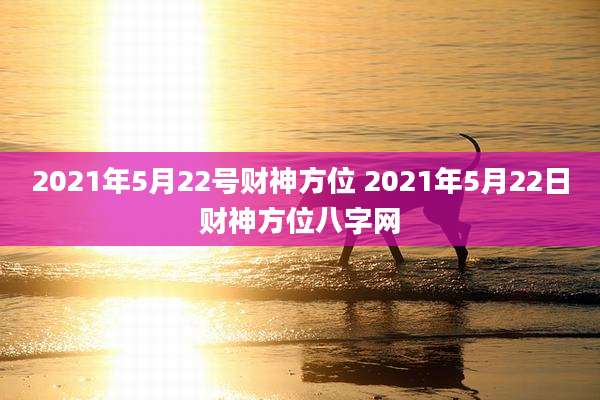 2021年5月22号财神方位 2021年5月22日财神方位八字网