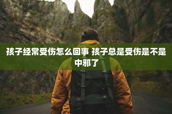 孩子经常受伤怎么回事 孩子总是受伤是不是中邪了