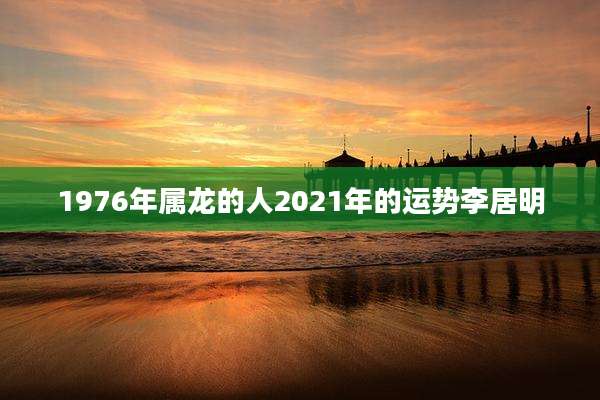 1976年属龙的人2021年的运势李居明