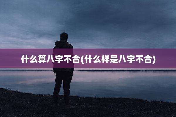 什么算八字不合(什么样是八字不合)