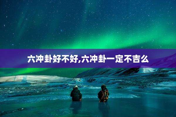 六冲卦好不好,六冲卦一定不吉么
