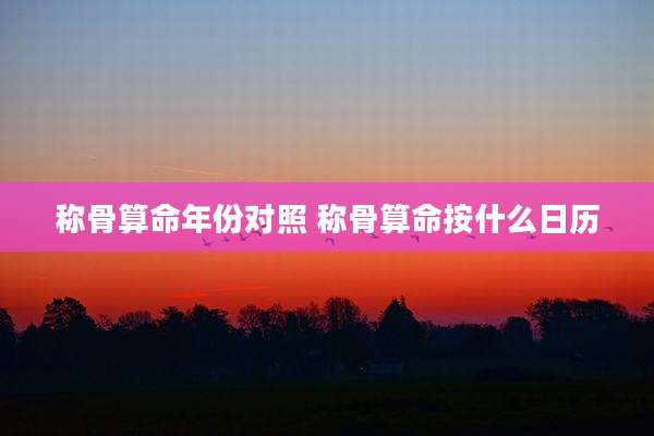 称骨算命年份对照 称骨算命按什么日历