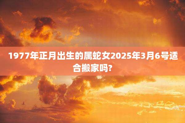 1977年正月出生的属蛇女2025年3月6号适合搬家吗?