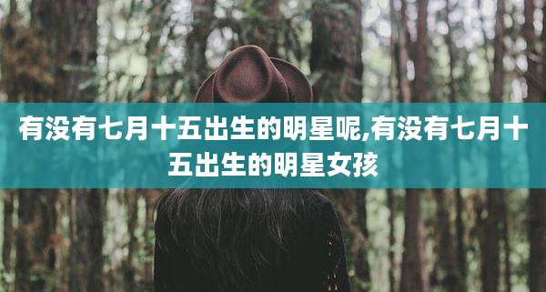 有没有七月十五出生的明星呢,有没有七月十五出生的明星女孩