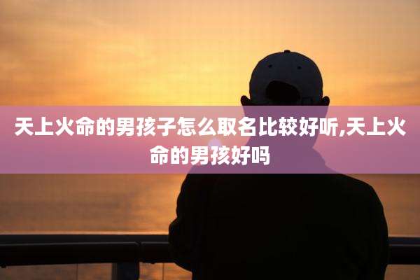 天上火命的男孩子怎么取名比较好听,天上火命的男孩好吗