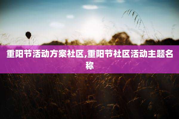 重阳节活动方案社区,重阳节社区活动主题名称