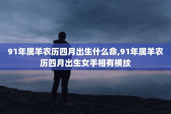 91年属羊农历四月出生什么命,91年属羊农历四月出生女手相有横纹