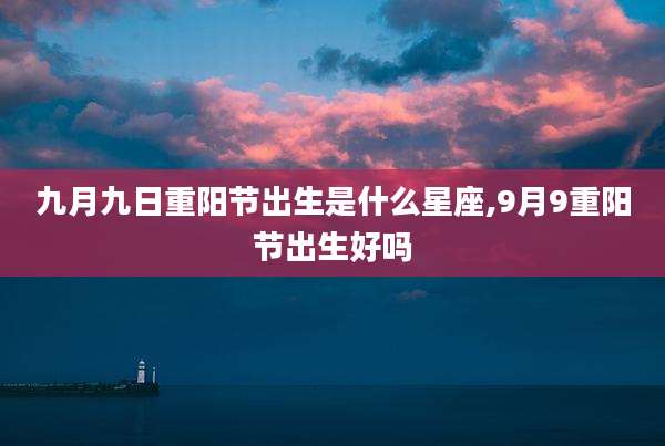 九月九日重阳节出生是什么星座,9月9重阳节出生好吗