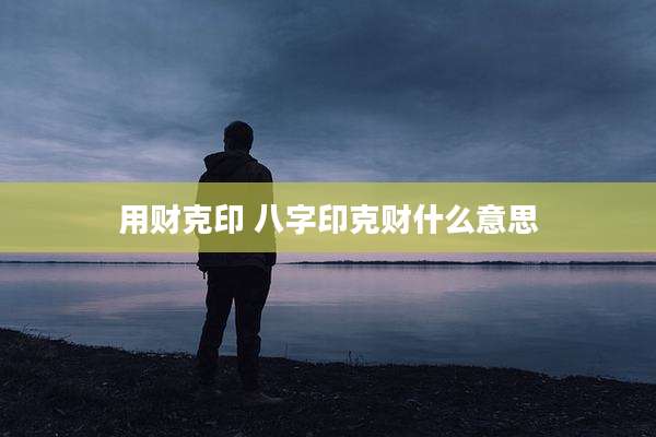 用财克印 八字印克财什么意思