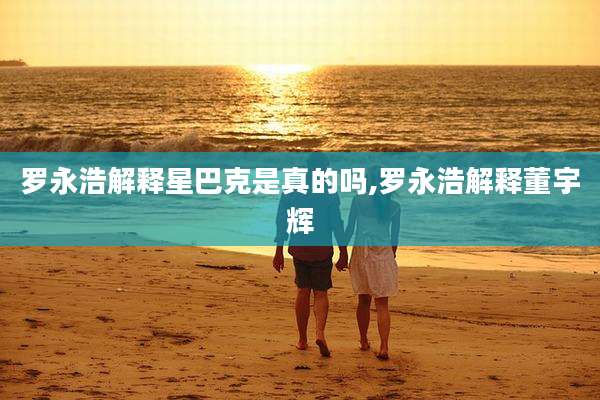 罗永浩解释星巴克是真的吗,罗永浩解释董宇辉