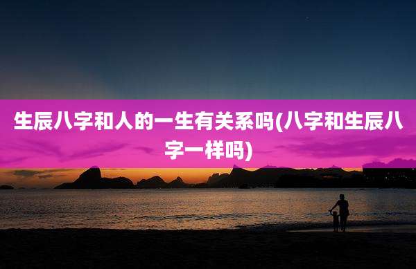 生辰八字和人的一生有关系吗(八字和生辰八字一样吗)