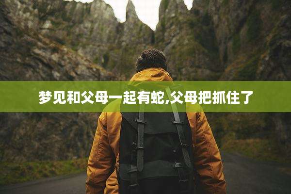 梦见和父母一起有蛇,父母把抓住了