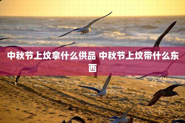 中秋节上坟拿什么供品 中秋节上坟带什么东西
