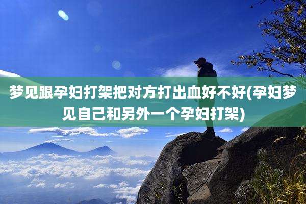 梦见跟孕妇打架把对方打出血好不好(孕妇梦见自己和另外一个孕妇打架)