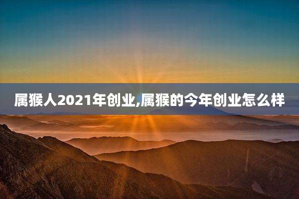 属猴人2021年创业,属猴的今年创业怎么样