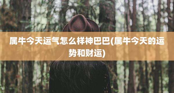 属牛今天运气怎么样神巴巴(属牛今天的运势和财运)