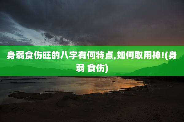 身弱食伤旺的八字有何特点,如何取用神!(身弱 食伤)