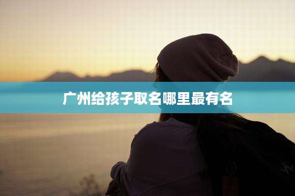广州给孩子取名哪里最有名