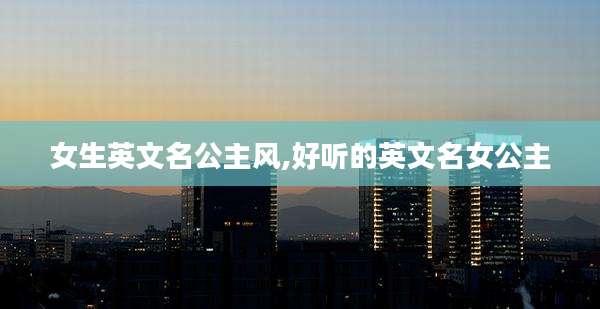 女生英文名公主风,好听的英文名女公主