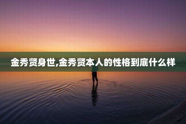 金秀贤身世,金秀贤本人的性格到底什么样