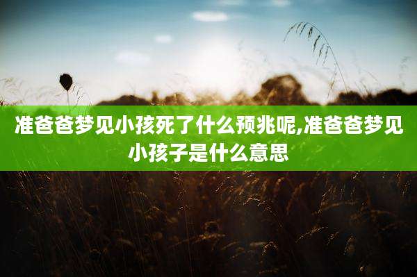 准爸爸梦见小孩死了什么预兆呢,准爸爸梦见小孩子是什么意思
