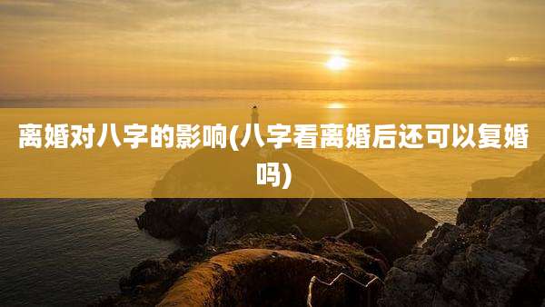离婚对八字的影响(八字看离婚后还可以复婚吗)