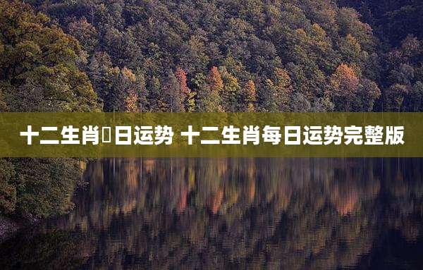 十二生肖毎日运势 十二生肖每日运势完整版
