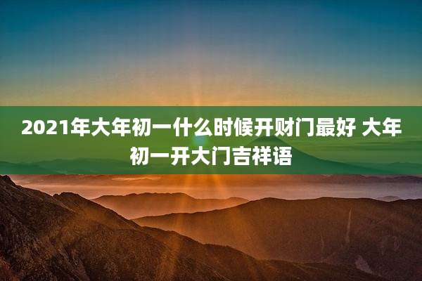 2021年大年初一什么时候开财门最好 大年初一开大门吉祥语