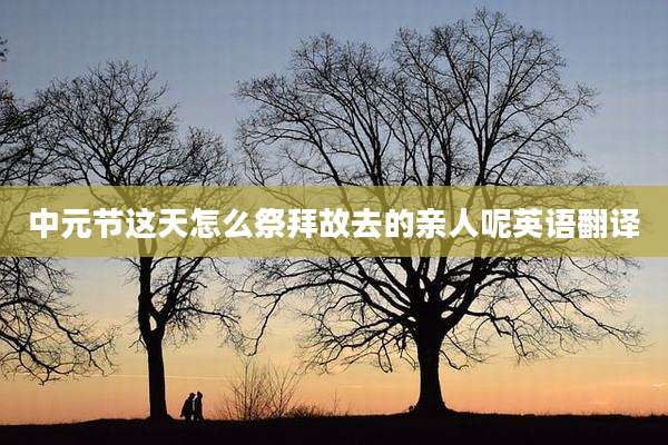 中元节这天怎么祭拜故去的亲人呢英语翻译