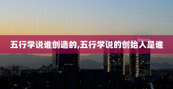 五行学说谁创造的,五行学说的创始人是谁