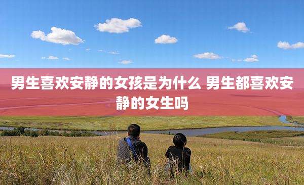 男生喜欢安静的女孩是为什么 男生都喜欢安静的女生吗
