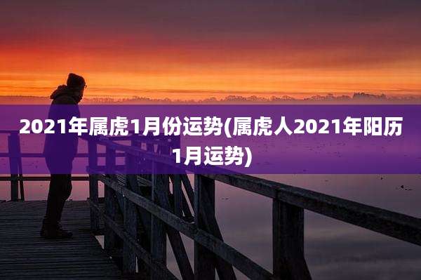 2021年属虎1月份运势(属虎人2021年阳历1月运势)