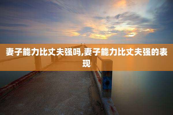 妻子能力比丈夫强吗,妻子能力比丈夫强的表现