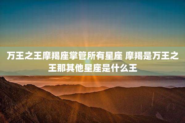万王之王摩羯座掌管所有星座 摩羯是万王之王那其他星座是什么王