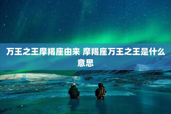 万王之王摩羯座由来 摩羯座万王之王是什么意思