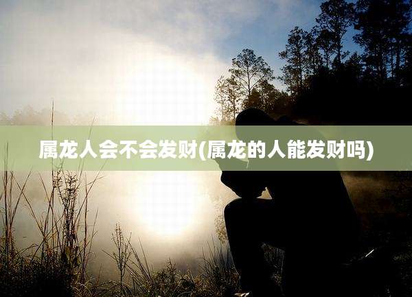 属龙人会不会发财(属龙的人能发财吗)