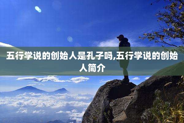 五行学说的创始人是孔子吗,五行学说的创始人简介