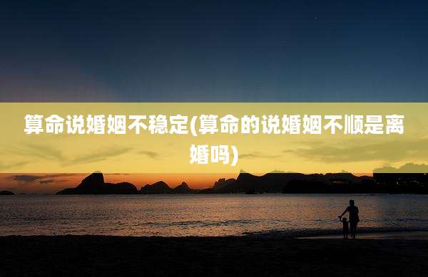 算命说婚姻不稳定(算命的说婚姻不顺是离婚吗)