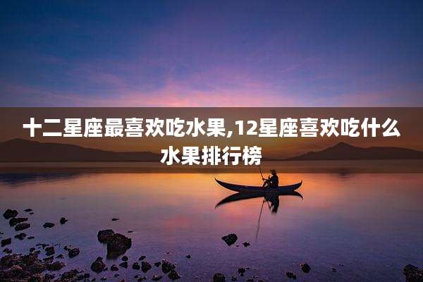 十二星座最喜欢吃水果,12星座喜欢吃什么水果排行榜