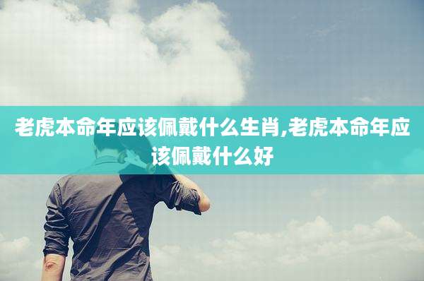 老虎本命年应该佩戴什么生肖,老虎本命年应该佩戴什么好