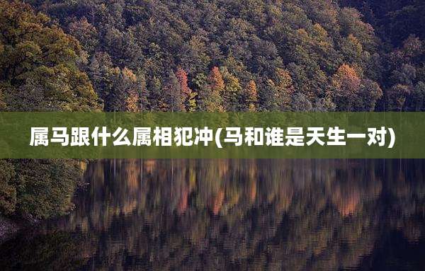 属马跟什么属相犯冲(马和谁是天生一对)