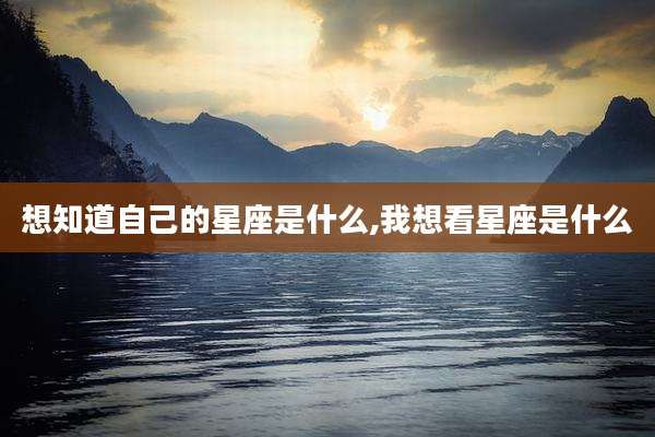想知道自己的星座是什么,我想看星座是什么