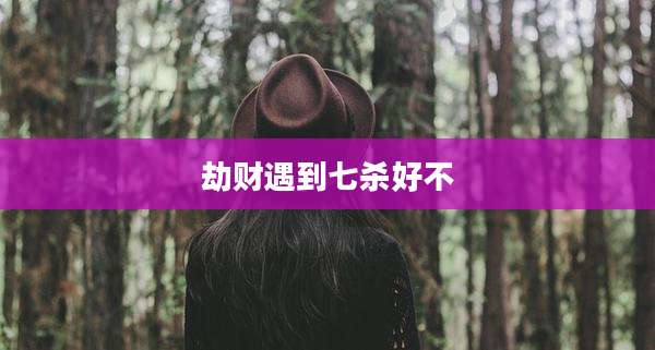 劫财遇到七杀好不