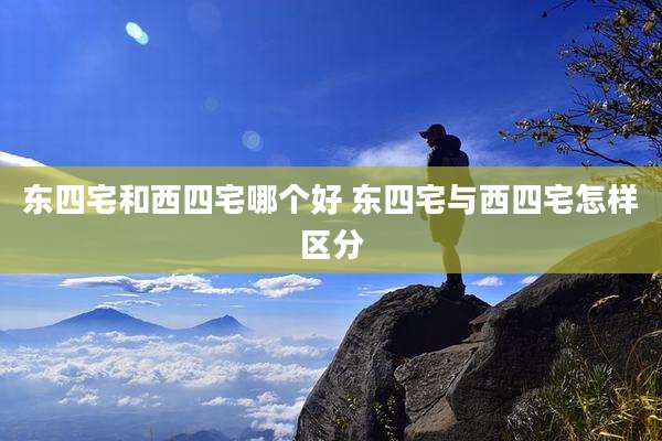 东四宅和西四宅哪个好 东四宅与西四宅怎样区分