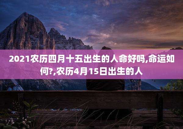 2021农历四月十五出生的人命好吗,命运如何?,农历4月15日出生的人