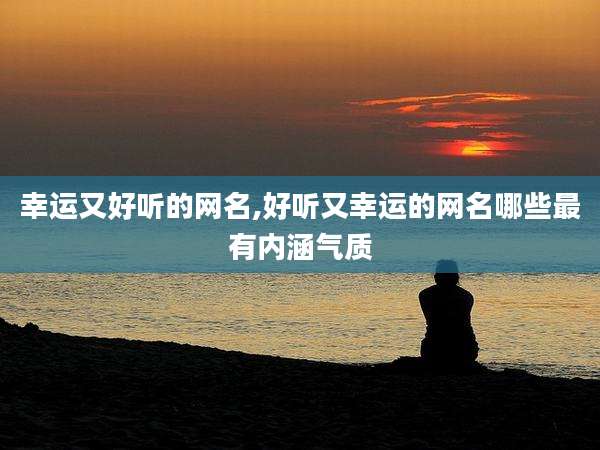 幸运又好听的网名,好听又幸运的网名哪些最有内涵气质
