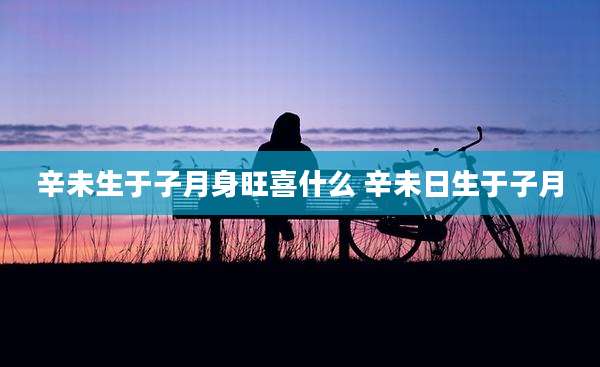 辛未生于子月身旺喜什么 辛未日生于子月