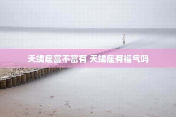 天蝎座富不富有 天蝎座有福气吗